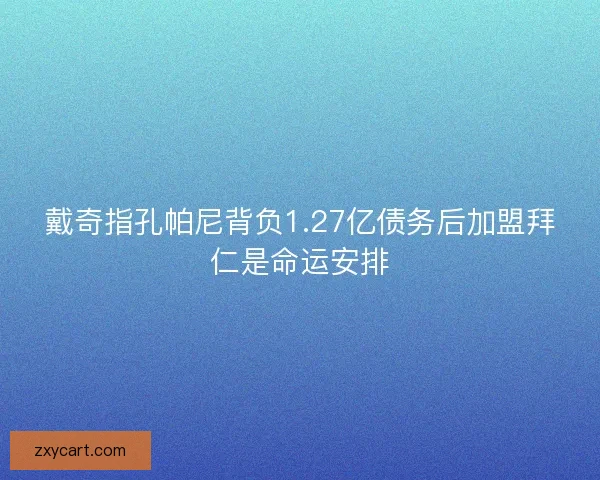 戴奇指孔帕尼背负1.27亿债务后加盟拜仁是命运安排