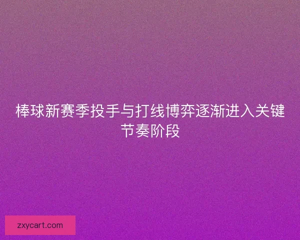 棒球新赛季投手与打线博弈逐渐进入关键节奏阶段