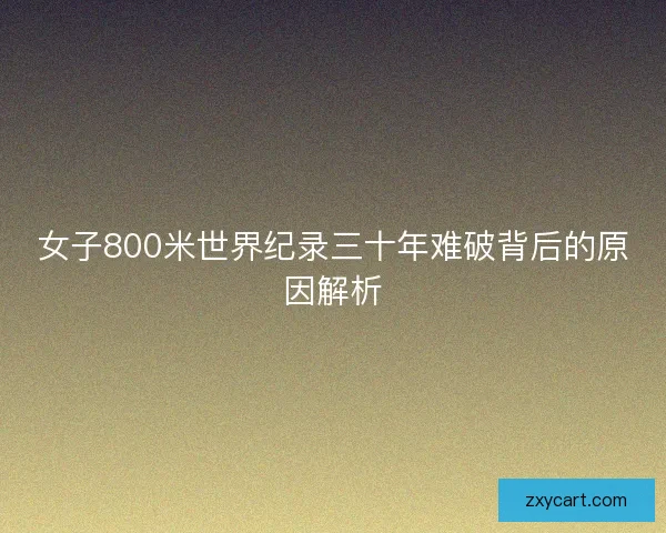 女子800米世界纪录三十年难破背后的原因解析