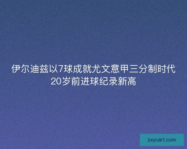 伊尔迪兹以7球成就尤文意甲三分制时代20岁前进球纪录新高