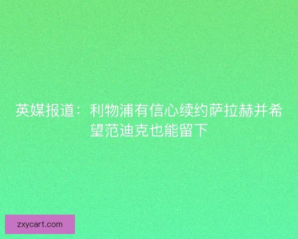 英媒报道：利物浦有信心续约萨拉赫并希望范迪克也能留下
