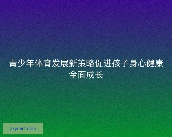 青少年体育发展新策略促进孩子身心健康全面成长