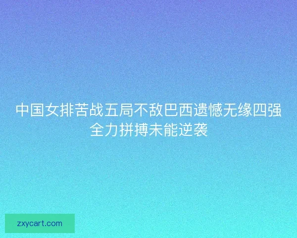 中国女排苦战五局不敌巴西遗憾无缘四强全力拼搏未能逆袭